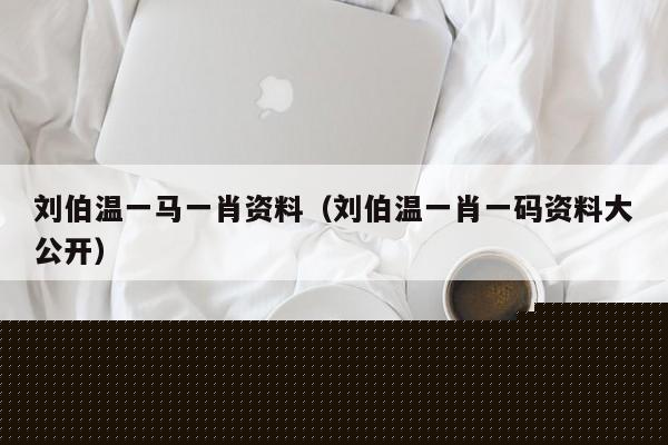 刘伯温一肖中资料大全，深入了解古代传奇人物刘伯温的一生，刘伯温传奇人生，一肖中的资料大全